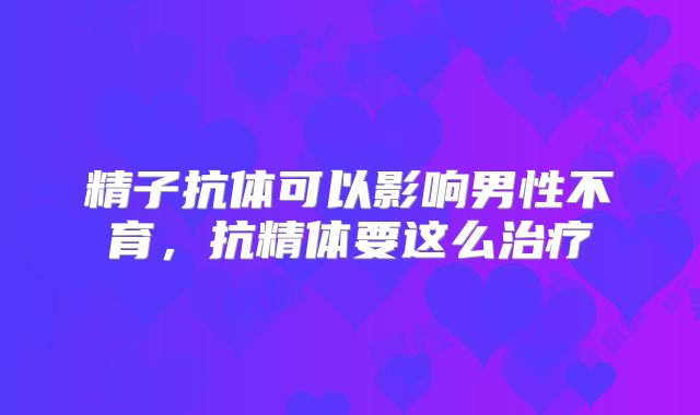 精子抗体可以影响男性不育，抗精体要这么治疗