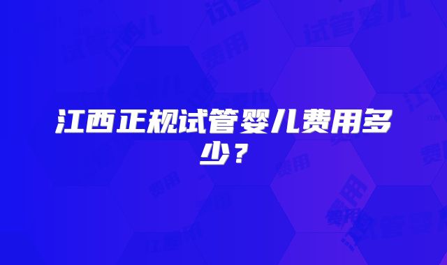 江西正规试管婴儿费用多少?