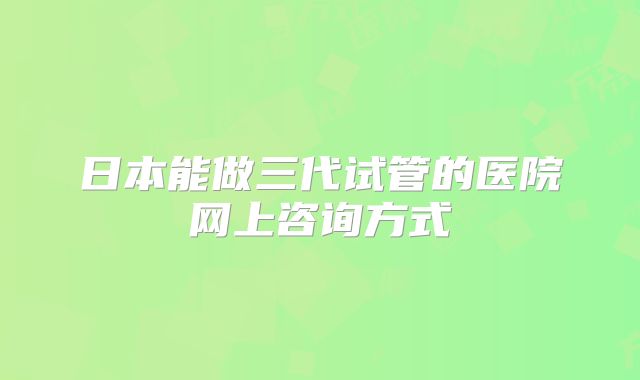 日本能做三代试管的医院网上咨询方式