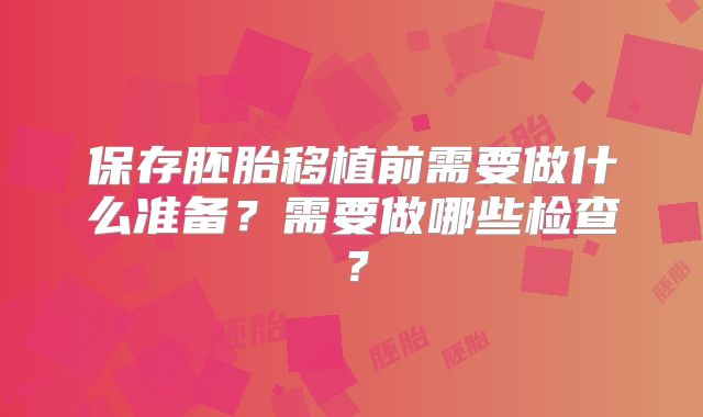 保存胚胎移植前需要做什么准备？需要做哪些检查？
