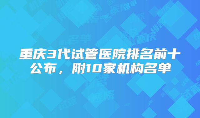 重庆3代试管医院排名前十公布，附10家机构名单
