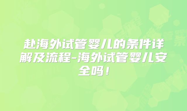 赴海外试管婴儿的条件详解及流程-海外试管婴儿安全吗！