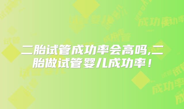 二胎试管成功率会高吗,二胎做试管婴儿成功率！