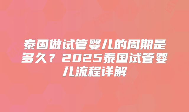 泰国做试管婴儿的周期是多久？2025泰国试管婴儿流程详解