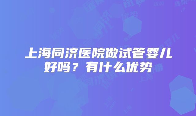 上海同济医院做试管婴儿好吗？有什么优势
