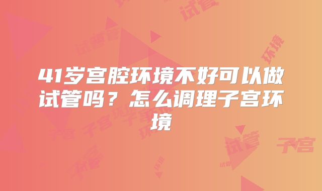 41岁宫腔环境不好可以做试管吗？怎么调理子宫环境
