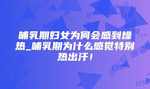 哺乳期妇女为何会感到燥热_哺乳期为什么感觉特别热出汗!