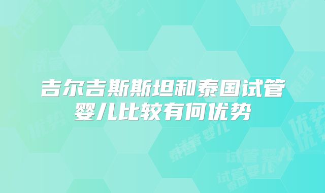 吉尔吉斯斯坦和泰国试管婴儿比较有何优势