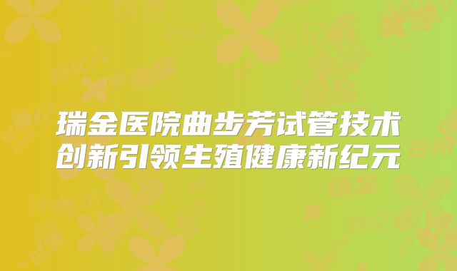 瑞金医院曲步芳试管技术创新引领生殖健康新纪元