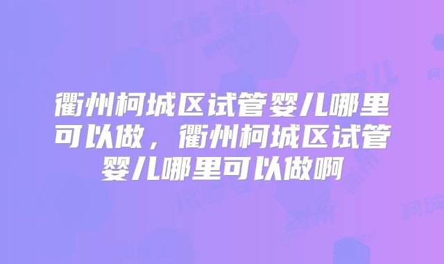 衢州柯城区试管婴儿哪里可以做，衢州柯城区试管婴儿哪里可以做啊