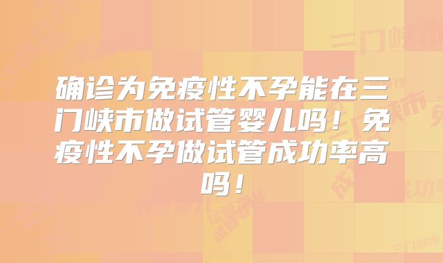 确诊为免疫性不孕能在三门峡市做试管婴儿吗！免疫性不孕做试管成功率高吗！