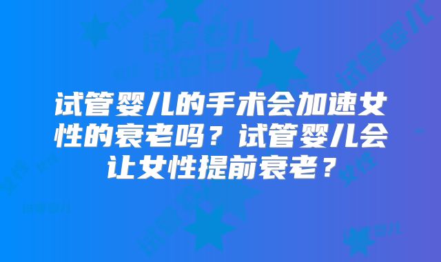 试管婴儿的手术会加速女性的衰老吗？试管婴儿会让女性提前衰老？