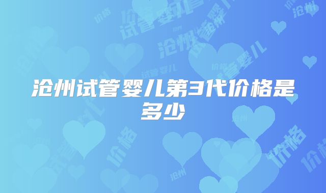 沧州试管婴儿第3代价格是多少