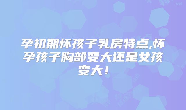 孕初期怀孩子乳房特点,怀孕孩子胸部变大还是女孩变大!