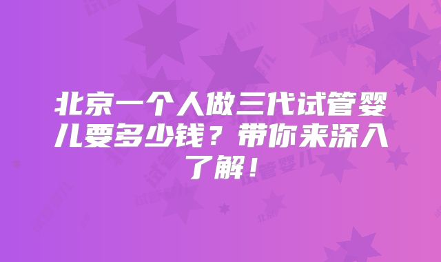 北京一个人做三代试管婴儿要多少钱?带你来深入了解!