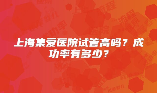 上海集爱医院试管高吗？成功率有多少？