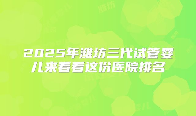 2025年潍坊三代试管婴儿来看看这份医院排名