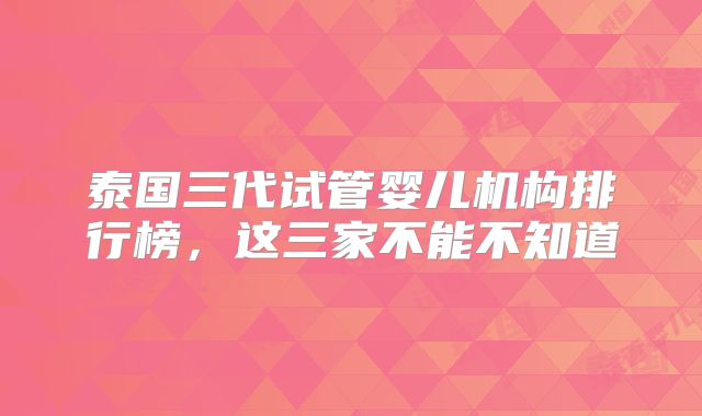 泰国三代试管婴儿机构排行榜，这三家不能不知道