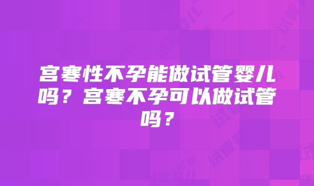 宫寒性不孕能做试管婴儿吗？宫寒不孕可以做试管吗？