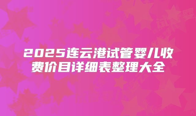 2025连云港试管婴儿收费价目详细表整理大全
