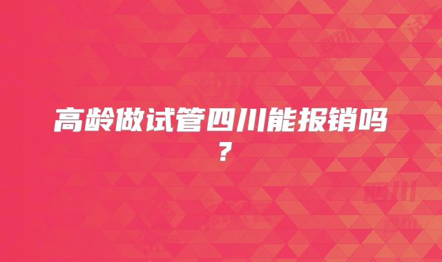 高龄做试管四川能报销吗？