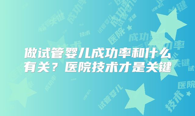 做试管婴儿成功率和什么有关?医院技术才是关键