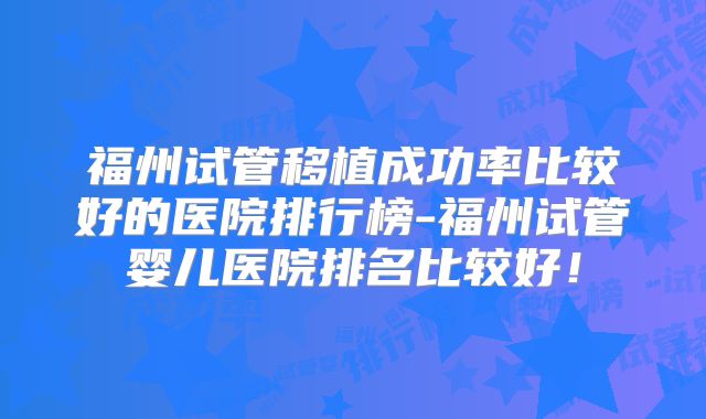 福州试管移植成功率比较好的医院排行榜-福州试管婴儿医院排名比较好!