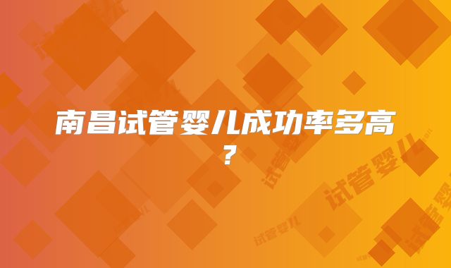 南昌试管婴儿成功率多高?