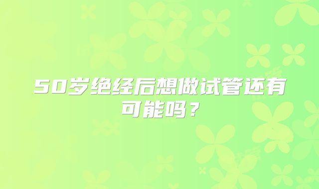 50岁绝经后想做试管还有可能吗？