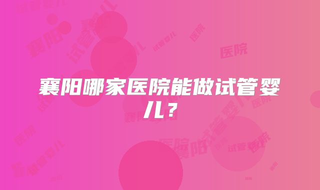 襄阳哪家医院能做试管婴儿?