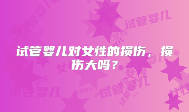 试管婴儿对女性的损伤，损伤大吗？
