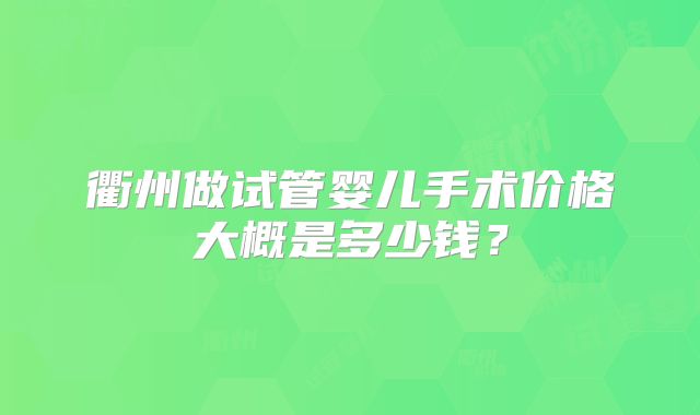 衢州做试管婴儿手术价格大概是多少钱?
