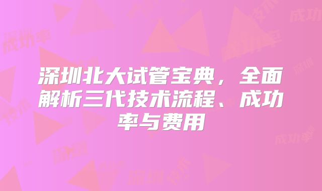 深圳北大试管宝典，全面解析三代技术流程、成功率与费用