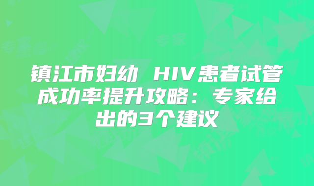 镇江市妇幼 HIV患者试管成功率提升攻略:专家给出的3个建议