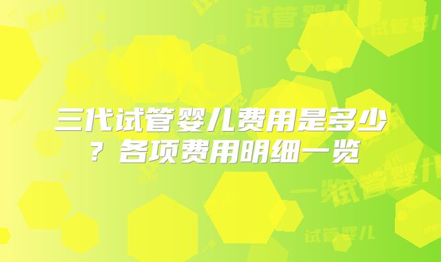 三代试管婴儿费用是多少？各项费用明细一览