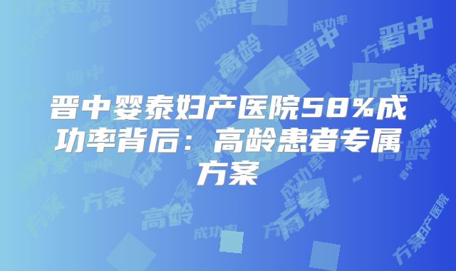 晋中婴泰妇产医院58%成功率背后：高龄患者专属方案