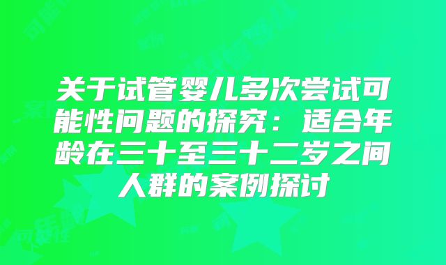 关于试管婴儿多次尝试可能性问题的探究:适合年龄在三十至三十二岁之间人群的案例探讨