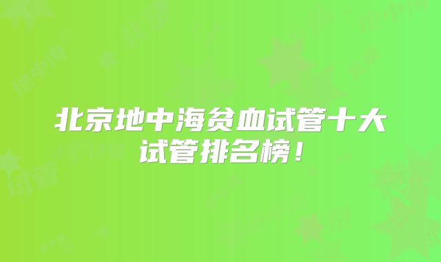 北京地中海贫血试管十大试管排名榜！