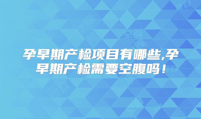孕早期产检项目有哪些,孕早期产检需要空腹吗！