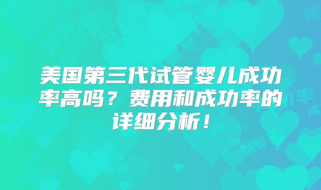 美国第三代试管婴儿成功率高吗?费用和成功率的详细分析!