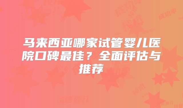 马来西亚哪家试管婴儿医院口碑最佳？全面评估与推荐