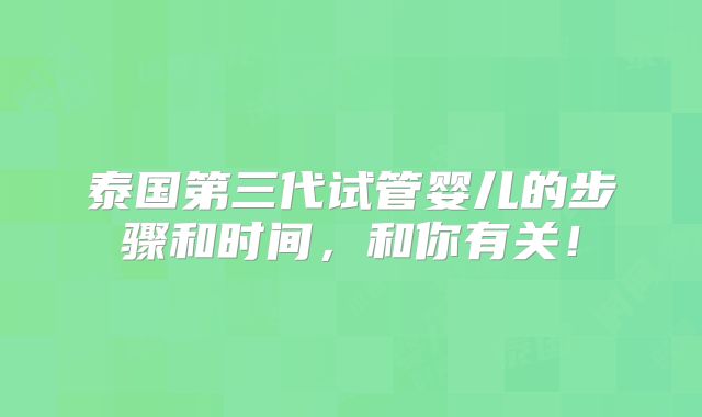 泰国第三代试管婴儿的步骤和时间，和你有关！