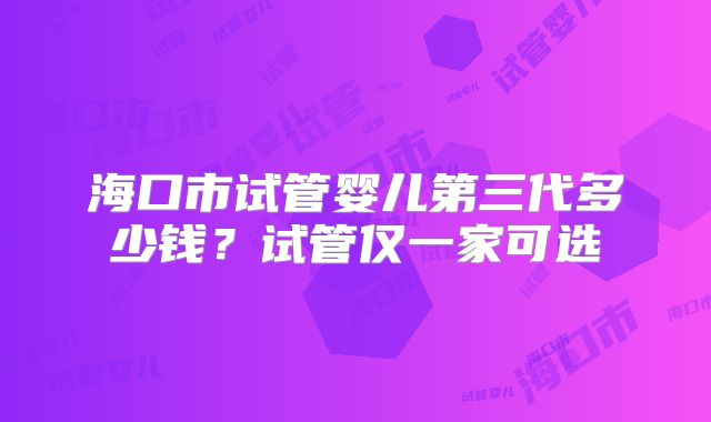海口市试管婴儿第三代多少钱?试管仅一家可选