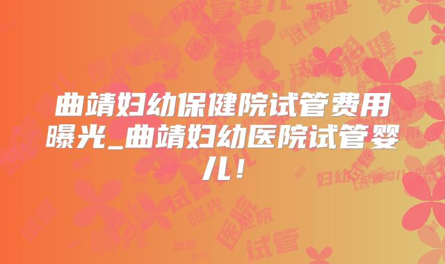 曲靖妇幼保健院试管费用曝光_曲靖妇幼医院试管婴儿！