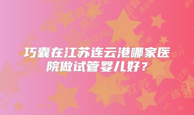 巧囊在江苏连云港哪家医院做试管婴儿好？