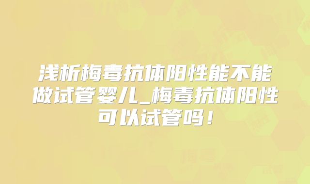 浅析梅毒抗体阳性能不能做试管婴儿_梅毒抗体阳性可以试管吗！