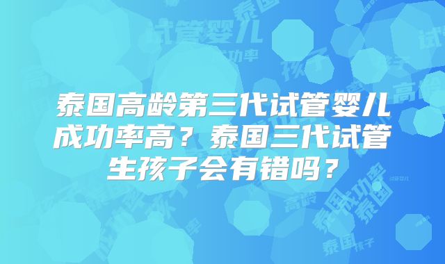 泰国高龄第三代试管婴儿成功率高？泰国三代试管生孩子会有错吗？
