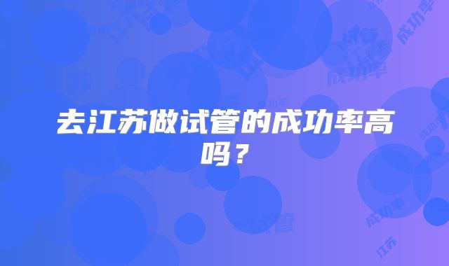 去江苏做试管的成功率高吗？