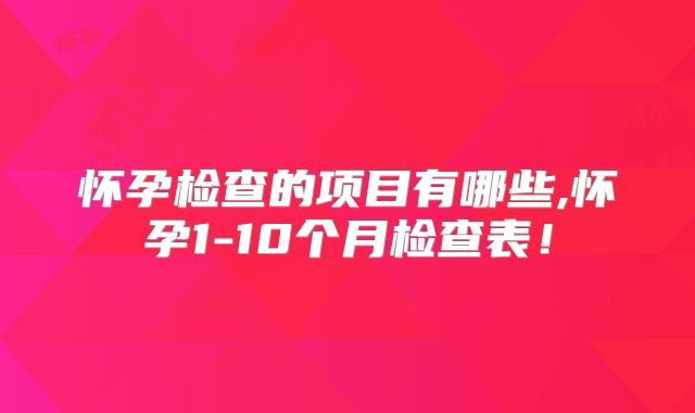 怀孕检查的项目有哪些,怀孕1-10个月检查表！