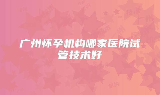 广州怀孕机构哪家医院试管技术好